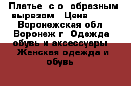 Платье  с о -образным вырезом › Цена ­ 500 - Воронежская обл., Воронеж г. Одежда, обувь и аксессуары » Женская одежда и обувь   